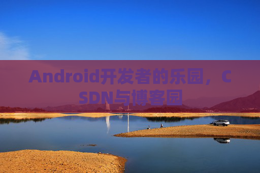 Android开发者的乐园，CSDN与博客园